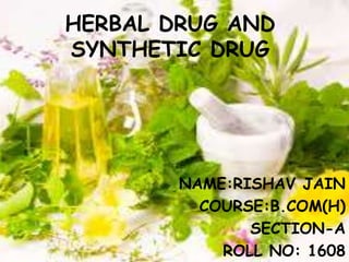 HERBAL DRUG AND
SYNTHETIC DRUG
NAME:RISHAV JAIN
COURSE:B.COM(H)
SECTION-A
ROLL NO: 1608
 