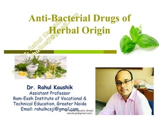 Anti-Bacterial Drugs of
Herbal Origin
1
Dr. Rahul Kaushik
Assistant Professor
Ram-Eesh Institute of Vocational &
Technical Education, Greater Noida
Email: rahulkcsji@gmail.comDr. Rahul Kaushik (Email:
rahulkcsji@gmail.com)
 