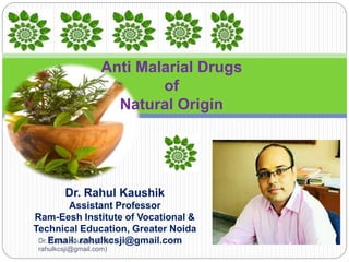 Anti Malarial Drugs
of
Natural Origin
Dr. Rahul Kaushik
Assistant Professor
Ram-Eesh Institute of Vocational &
Technical Education, Greater Noida
Email: rahulkcsji@gmail.comDr. Rahul Kaushik (Email:
rahulkcsji@gmail.com)
 