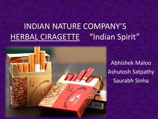 INDIAN NATURE COMPANY’S
HERBAL CIRAGETTE “Indian Spirit”

                         Abhishek Maloo
                        Ashutosh Satpathy
                          Saurabh Sinha
 