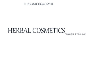 HERBAL COSMETICS
PHARMACOGNOSY III
TONY JOSE & TONY JOSE
 