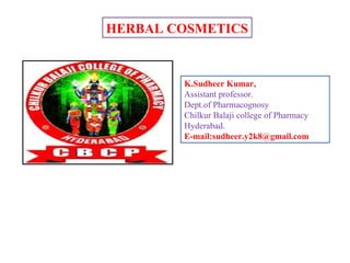 HERBAL COSMETICS
K.Sudheer Kumar,
Assistant professor.
Dept.of Pharmacognosy
Chilkur Balaji college of Pharmacy
Hyderabad.
E-mail:sudheer.y2k8@gmail.com
 