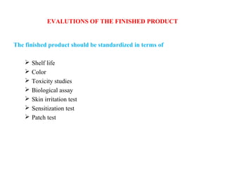 EVALUTIONS OF THE FINISHED PRODUCT
The finished product should be standardized in terms of
 Shelf life
 Color
 Toxicity studies
 Biological assay
 Skin irritation test
 Sensitization test
 Patch test
 