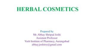 HERBAL COSMETICS
Prepared by
Mr. Abhay Shripad Joshi
Assistant Professor
Yash Institute of Pharmacy, Aurangabad
abhay.joshirss@gmail.com
 