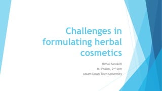 Challenges in
formulating herbal
cosmetics
Himal Barakoti
M. Pharm, 2nd sem
Assam Down Town University
 