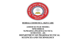 HERBAL COSMETICS : SKIN CARE
ASHISH KUMAR MISHRA
MPH/10008/18
M.PHARMA (PHARMACEUTICS)
SEMESTER – (II)
DEPARTMENT OF PHARMACEUTICAL
SCEINCES AND TECHNOLOGY
 