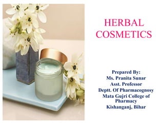 HERBAL
COSMETICS
Prepared By:
Ms. Pranita Sunar
Asst. Professor
Deptt. Of Pharmacognosy
Mata Gujri College of
Pharmacy
Kishanganj, Bihar
 