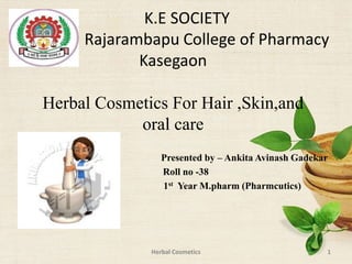 K.E SOCIETY
Rajarambapu College of Pharmacy
Kasegaon
Herbal Cosmetics For Hair ,Skin,and
oral care
Presented by – Ankita Avinash Gadekar
Roll no -38
1st Year M.pharm (Pharmcutics)
1
Herbal Cosmetics
 