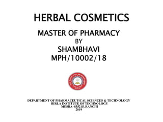 HERBAL COSMETICS
MASTER OF PHARMACY
BY
SHAMBHAVI
MPH/10002/18
DEPARTMENT OF PHARMACEUTICAL SCIENCES & TECHNOLOGY
BIRLA INSTITUTE OF TECHNOLOGY
MESRA–835215, RANCHI
2019
 