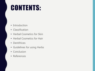 CONTENTS:
• Introduction
• Classification
• Herbal Cosmetics for Skin
• Herbal Cosmetics for Hair
• Dentifrices
• Guidelines for using Herbs
• Conclusion
• References
 