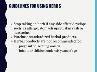 GUIDELINES FOR USINGHERBS
Stop taking an herb if any side effect develops
such as allergy, stomach upset, skin rash or
headache.
Purchase standardized herbal products.
Herbal products are not recommended for:
pregnant or lactating women
infants or children under six years of age
 