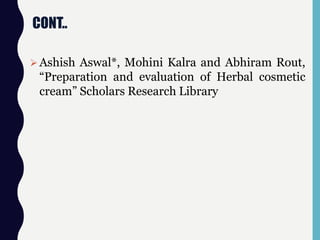 CONT..
Ashish Aswal*, Mohini Kalra and Abhiram Rout,
“Preparation and evaluation of Herbal cosmetic
cream” Scholars Research Library
 
