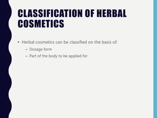 CLASSIFICATION OF HERBAL
COSMETICS
• Herbal cosmetics can be classified on the basis of:
– Dosage form
– Part of the body to be applied for
 