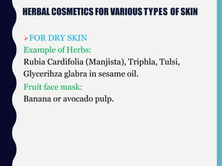 HERBAL COSMETICS FOR VARIOUSTYPES OF SKIN
FOR DRY SKIN
Example of Herbs:
Rubia Cardifolia (Manjista), Triphla, Tulsi,
Glycerihza glabra in sesame oil.
Fruit face mask:
Banana or avocado pulp.
 