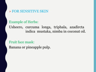FOR SENSITIVE SKIN
Example of Herbs:
Usheero, curcuma longa, triphala, azadircta
indica mustaka, nimba in coconut oil.
Fruit face mask:
Banana or pineapple pulp.
 