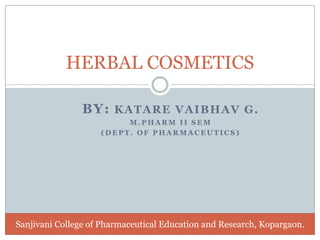 BY: KATARE VAIBHAV G.
M . P H A R M I I S E M
( D E P T . O F P H A R M A C E U T I C S )
HERBAL COSMETICS
Sanjivani College of Pharmaceutical Education and Research, Kopargaon.
 