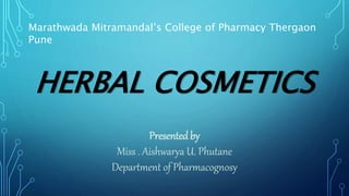 HERBAL COSMETICS
Presentedby
Miss . Aishwarya U. Phutane
Department of Pharmacognosy
Marathwada Mitramandal’s College of Pharmacy Thergaon
Pune
 