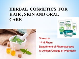 Shrestha
1st M.Pharm
Department of Pharmaceutics
Al-Ameen College of Pharmacy
1
HERBAL COSMETICS FOR
HAIR , SKIN AND ORAL
CARE
 