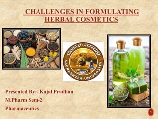 CHALLENGES IN FORMULATING
HERBAL COSMETICS
Presented By:- Kajal Pradhan
M.Pharm Sem-2
Pharmaceutics
1
 