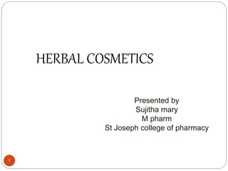 1
HERBAL COSMETICS
Presented by
Sujitha mary
M pharm
St Joseph college of pharmacy
 