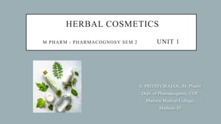 HERBAL COSMETICS
M PHARM - PHARMACOGNOSY SEM 2 UNIT 1
S. PRITHIVIRAJAN., M. Pharm
Dept. of Pharmacognosy, COP,
Madurai Medical College,
Madurai-20
 
