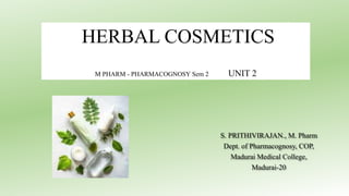 HERBAL COSMETICS
M PHARM - PHARMACOGNOSY Sem 2 UNIT 2
S. PRITHIVIRAJAN., M. Pharm
Dept. of Pharmacognosy, COP,
Madurai Medical College,
Madurai-20
 