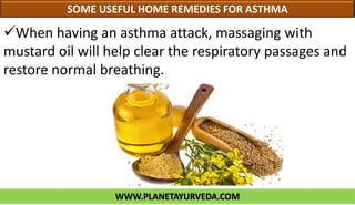 WWW.PLANETAYURVEDA.COM
SOME USEFUL HOME REMEDIES FOR ASTHMA
When having an asthma attack, massaging with
mustard oil will help clear the respiratory passages and
restore normal breathing.
 