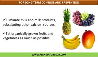 WWW.PLANETAYURVEDA.COM
FOR LONG TERM CONTROL AND PREVENTION
Eliminate milk and milk products,
substituting other calcium sources.
Eat organically grown fruits and
vegetables as much as possible.
 