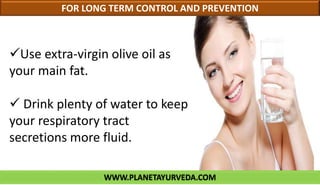 WWW.PLANETAYURVEDA.COM
FOR LONG TERM CONTROL AND PREVENTION
Use extra-virgin olive oil as
your main fat.
 Drink plenty of water to keep
your respiratory tract
secretions more fluid.
 