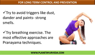 WWW.PLANETAYURVEDA.COM
FOR LONG TERM CONTROL AND PREVENTION
Try to avoid triggers like dust,
dander and paints- strong
smells.
Try breathing exercise. The
most effective approaches are
Pranayama techniques.
 