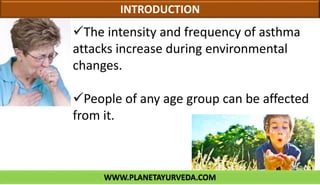 WWW.PLANETAYURVEDA.COM
INTRODUCTION
The intensity and frequency of asthma
attacks increase during environmental
changes.
People of any age group can be affected
from it.
 