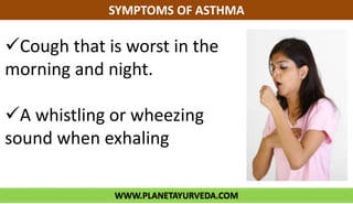 WWW.PLANETAYURVEDA.COM
SYMPTOMS OF ASTHMA
Cough that is worst in the
morning and night.
A whistling or wheezing
sound when exhaling
 