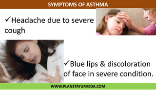 WWW.PLANETAYURVEDA.COM
SYMPTOMS OF ASTHMA
Headache due to severe
cough
Blue lips & discoloration
of face in severe condition.
 