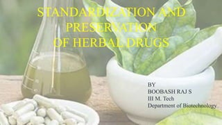 STANDARDIZATION AND
PRESERVATION
OF HERBAL DRUGS
BY
BOOBASH RAJ S
III M. Tech
Department of Biotechnology
 