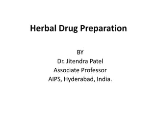 Herbal Drug Preparation
BY
Dr. Jitendra Patel
Associate Professor
AIPS, Hyderabad, India.
 