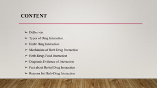 CONTENT
➢ Definition
➢ Types of Drug Interaction
➢ Herb+Drug Interaction
➢ Mechanism of Herb Drug Interaction
➢ Herb-Drug ...