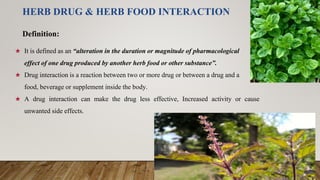 HERB DRUG & HERB FOOD INTERACTION
★ It is defined as an “alteration in the duration or magnitude of pharmacological
effect...