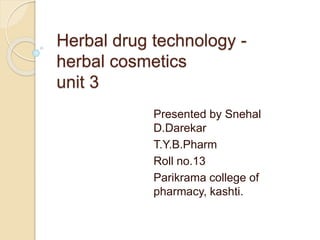 Herbal drug technology -
herbal cosmetics
unit 3
Presented by Snehal
D.Darekar
T.Y.B.Pharm
Roll no.13
Parikrama college of
pharmacy, kashti.
 
