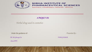 A PROJECT ON
Herbal drug used in cosmetics
Under the guidance of:- Presented By:-
DR. MA Jahangir Sir PANKAJ KUMAR
(dean,NIPS)
 