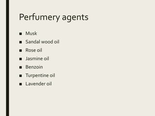 Perfumery agents
■ Musk
■ Sandal wood oil
■ Rose oil
■ Jasmine oil
■ Benzoin
■ Turpentine oil
■ Lavender oil
 
