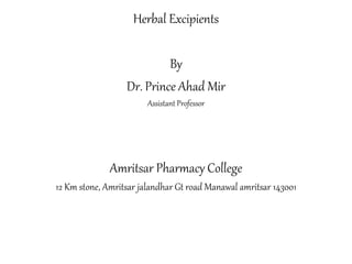 Herbal Excipients
By
Dr. Prince Ahad Mir
Assistant Professor
Amritsar Pharmacy College
12 Km stone, Amritsar jalandhar Gt road Manawal amritsar 143001
 