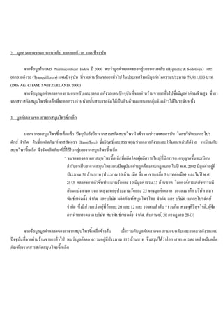 2. มูลคาตลาดของยานอนหลับ ยาคลายกังวล แผนปจจุบัน
จากขอมูลใน IMS Pharmaceutical Index ป 2000 พบวามูลคาตลาดของกลุมยานอนหลับ (Hypnotic & Sedetives) และ
ยาคลายกังวล (Tranquillizers) แผนปจจุบัน ที่ขายผานรานขายยาทั่วไป ในประเทศไทยมีมูลคาโดยรวมประมาณ 78,911,000 บาท
(IMS AG, CHAM, SWITZERLAND, 2000)
จากขอมูลมูลคาตลาดของยานอนหลับและยาคลายกังวลแผนปจจุบันที่ขายผานรานขายยาทั่วไปซึ่งมีมูลคาคอนขางสูง ซึ่งยา
จากสารสกัดสมุนไพรขี้เหล็กที่จะออกวางจําหนายนั้นสามารถจัดไดเปนสินคาทดแทนยากลุมดังกลาวไดในระดับหนึ่ง
3. มูลคาตลาดของยาจากสมุนไพรขี้เหล็ก
นอกจากยาสมุนไพรขี้เหล็กแลว ปจจุบันยังมียาจากสารสกัดสมุนไพรนําเขาจากประเทศเยอรมัน โดยบริษัทเมกกะโปร
ดักส จํากัด ในชื่อผลิตภัณฑพาสสิฟอรา (Passiflora) ซึ่งมีฤทธิ์และสรรพคุณชวยคลายกังวลและใหนอนหลับไดงาย เหมือนกับ
สมุนไพรขี้เหล็ก จึงจัดผลิตภัณฑนี้ไวในกลุมยาจากสมุนไพรขี้เหล็ก
“ ขนาดของตลาดยาสมุนไพรขี้เหล็กที่ผลิตโดยผูผลิตรายใหญที่มีการของอนุญาตขึ้นทะเบียน
ตํารับยาเปนยาจากสมุนไพรแผนปจจุบันอยางถูกตองตามกฎหมาย ในป พ.ศ. 2542 มีมูลคาอยูที่
ประมาณ 30 ลานบาท (ประมาณ 10 ลาน เม็ด ที่ราคาขายเฉลี่ย 3 บาทตอเม็ด) และในป พ.ศ.
2543 ตลาดขยายตัวขึ้นประมาณรอยละ 10 มีมูลคารวม 33 ลานบาท โดยองคการเภสัชกรรมมี
สวนแบงทางการตลาดสูงสุดอยูประมาณรอยละ 25 ของมูลคาตลาด รองลงมาคือ บริษัท สมา
พันธเทรดดิ้ง จํากัด และบริษัท ผลิตภัณฑสมุนไพรไทย จํากัด และ บริษัท เมกกะโปรดักส
จํากัด ซึ่งมีสวนแบงอยูที่รอยละ 20 และ 12 และ 10 ตามลําดับ “ (วนกิต เศรษฐศิริสุขโชติ, ผูจัด
การฝายการตลาด บริษัท สมาพันธเทรดดิ้ง จํากัด. สัมภาษณ, 20 กรกฎาคม 2543)
จากขอมูลมูลคาตลาดของยาจากสมุนไพรขี้เหล็กขางตน เมื่อรวมกับมูลคาตลาดของยานอนหลับและยาคลายกังวลแผน
ปจจุบันที่ขายผานรานขายยาทั่วไป พบวามูลคาตลาดรวมอยูที่ประมาณ 112 ลานบาท จึงสรุปไดวาโอกาสทางการตลาดสําหรับผลิต
ภัณฑยาจากสารสกัดสมุนไพรขี้เหล็ก
 