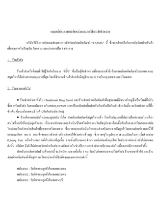 กลยุทธชองทางการจัดหนายและกลวิธีการจัดจําหนาย
บริษัทไดทําการกําหนดชองทางการจัดจําหนายผลิตภัณฑ “KASSIA” นี้ ซึ่งจะคลายคลึงกับการจัดจําหนายสินคา
เพื่อสุขภาพในปจจุบัน โดยสามารถแบงออกเปน 3 ชองทาง
1. รานคาสง
รานคาสงหรือที่คนทั่วไปรูจักกันในนาม “ยี่ปว” ซึ่งเปนผูจัดจําหนายที่สามารถเขาถึงรานจําหนายผลิตภัณฑประเภทยาและ
สมุนไพรไดอยางครอบคลุมมากที่สุด โดยที่จํานวนรานคาสงหลักมีอยูจํานวน 50 รายในกรุงเทพฯ และปริมณฑล
2. รานขายยาทั่วไป
• รานจําหนายยาทั่วไป (Traditional Drug Store) และรานจําหนายผลิตภัณฑเพื่อสุขภาพที่มีขนาดใหญซึ่งเปนรานที่ไมรับ
ซื้อจากรานคาสง โดยจะเนนเฉพาะในเขตกรุงเทพมหานครเปนหลักเทานั้นสําหรับรานคาปลีกในตางจังหวัดนั้น จะจําหนายผานยี่ปว
ขางตน ซึ่งจะเนนเฉพาะรานคาปลีกในตัวเมืองใหญ
• รานคาขายยาสมัยใหมและซูเปอรมารเก็ต สําหรับผลิตภัณฑสมุนไพรแลว รานคาประเภทนี้นับวาเปนชองทางใหมที่นา
สนใจที่จะเขาถึงกลุมลูกคามาก เนื่องจากลักษณะการดําเนินชีวิตสไตลของคนในปจจุบันจะเลือกซื้อสินคาเองจากรานขายยาสมัย
ใหมและรานจําหนายสินคาเพื่อสุขภาพโดยเฉพาะ ซึ่งเราสามารถดําเนินกิจกรรมสงเสริมการขายถึงลูกคาโดยตรงผานชองทางนี้ได
อยางละเอียด พบวา การเขาชองทางดังกลาวตองเสียคาใชจายคอนขางสูง ซึ่งอาจอยูในรูปของคาธรรมเนียมในการเริ่มจําหนาย
(Listing Fee) หรือสวนลดการคาในอัตราที่สูงขึ้น รวมทั้งปริมาณการจําหนายผลิตภัณฑสมุนไพรในชองทางดังกลาวยังไมมากพอ
ดังนั้น บริษัทฯ จึงยังไมทําการจําหนายในชองทางดังกลาวในชวงปแรก และจําทําการพิจารณาตอไปเมื่อตลาดมีการขยายตัวขึ้น
สําหรับการติดตอกับรานคาเหลานี้ จะมีพนักงานขายทั้งสิ้น 3 คน โดยรับผิดชอบเฉพาะรานคาสง รานขายยาทั่วไป และราน
จําหนายผลิตภัณฑเพื่อสุขภาพ โดยแบงหนาที่รับผิดชอบเขตการขายดังนี้
พนักงาน1 : รับผิดชอบลูกคาในเขตพระนคร
พนักงาน2 : รับผิดชอบลูกคาในเขตพระนคร
พนักงาน3 : รับผิดชอบลูกคาในเขตธนบุรี
 