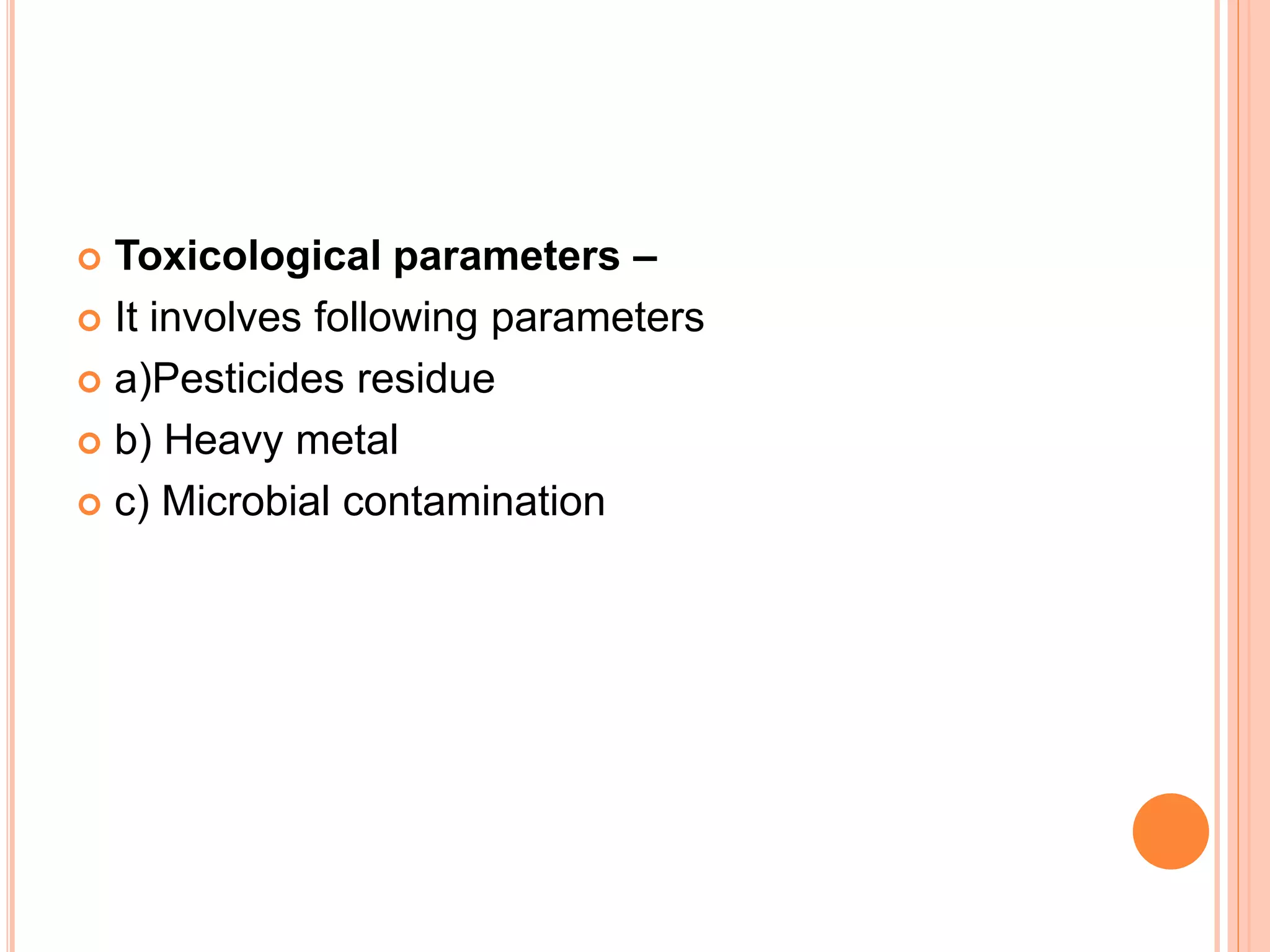  Toxicological parameters –
 It involves following parameters
 a)Pesticides residue
 b) Heavy metal
 c) Microbial contamination
 