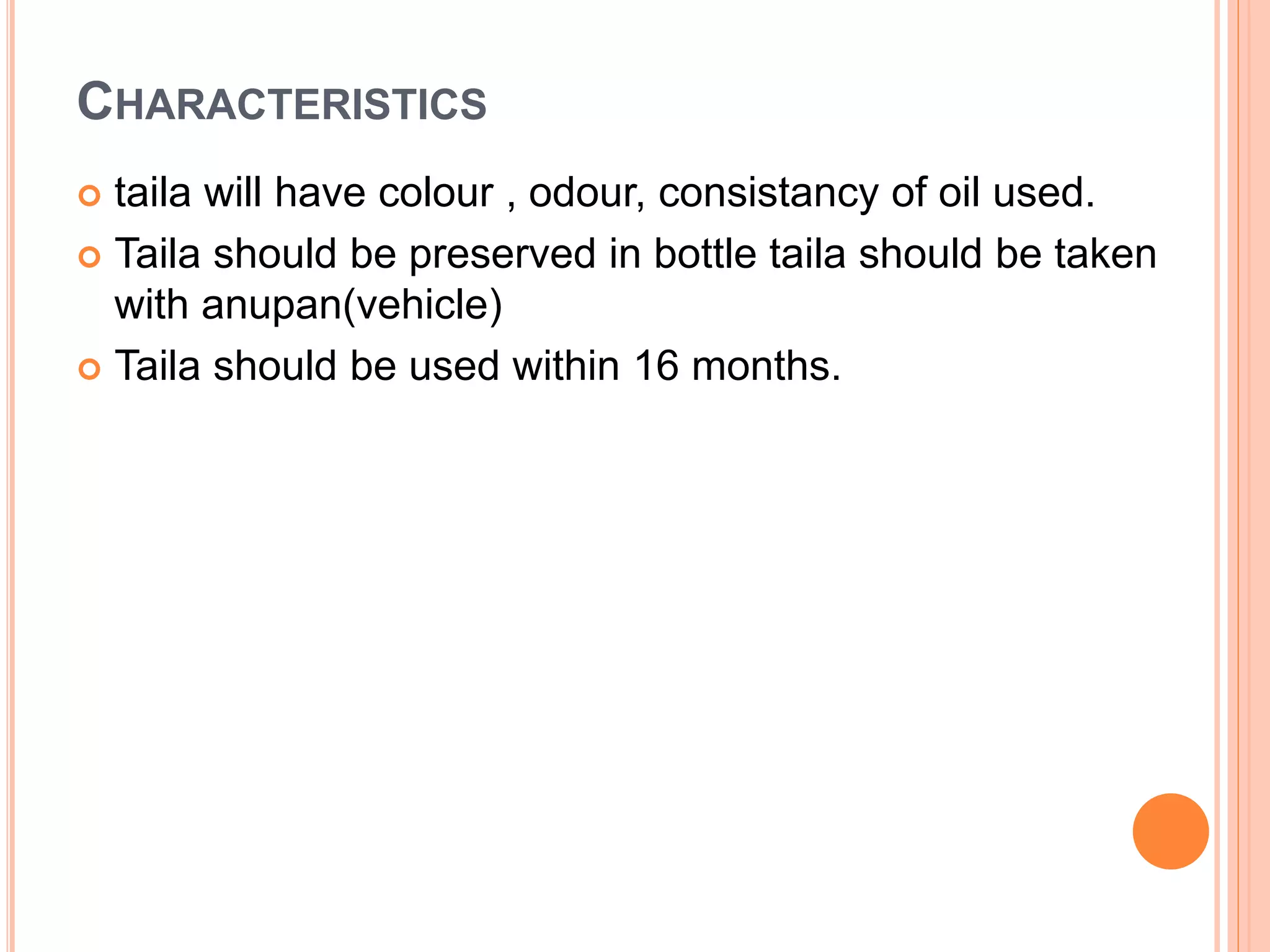 CHARACTERISTICS
 taila will have colour , odour, consistancy of oil used.
 Taila should be preserved in bottle taila should be taken
with anupan(vehicle)
 Taila should be used within 16 months.
 