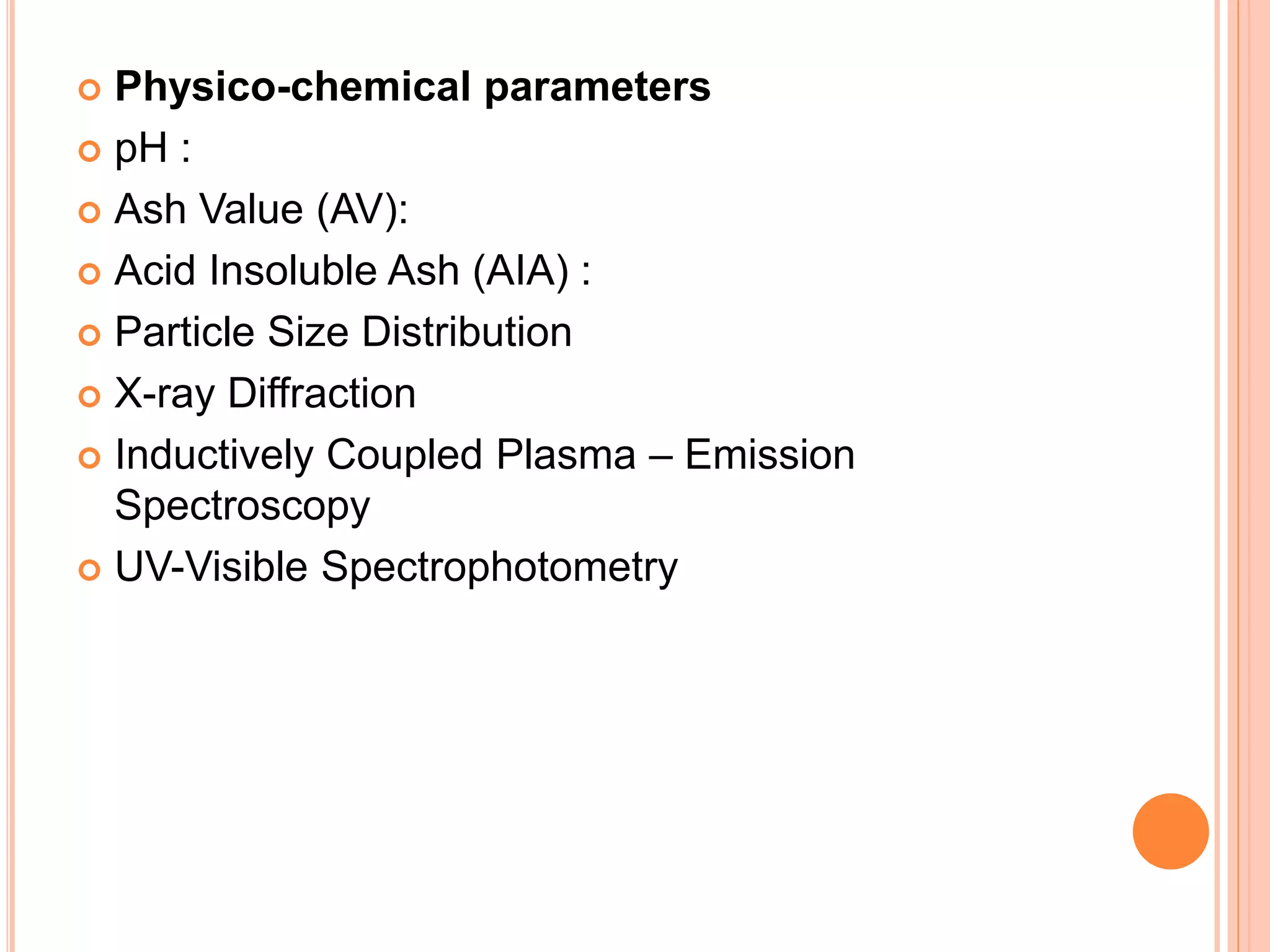  Physico-chemical parameters
 pH :
 Ash Value (AV):
 Acid Insoluble Ash (AIA) :
 Particle Size Distribution
 X-ray Diffraction
 Inductively Coupled Plasma – Emission
Spectroscopy
 UV-Visible Spectrophotometry
 