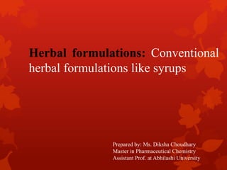 Herbal formulations: Conventional
herbal formulations like syrups
Prepared by: Ms. Diksha Choudhary
Master in Pharmaceutical Chemistry
Assistant Prof. at Abhilashi University
 