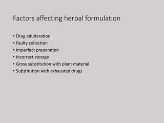Factors affecting herbal formulation
• Drug adulteration
• Faulty collection
• Imperfect preparation
• Incorrect storage
• Gross substitution with plant material
• Substitution with exhausted drugs
 