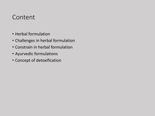 Content
• Herbal formulation
• Challenges in herbal formulation
• Constrain in herbal formulation
• Ayurvedic formulations
• Concept of detoxification
 
