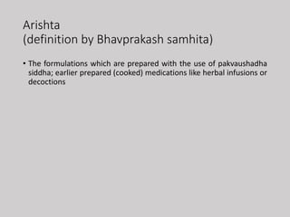 Arishta
(definition by Bhavprakash samhita)
• The formulations which are prepared with the use of pakvaushadha
siddha; earlier prepared (cooked) medications like herbal infusions or
decoctions
 